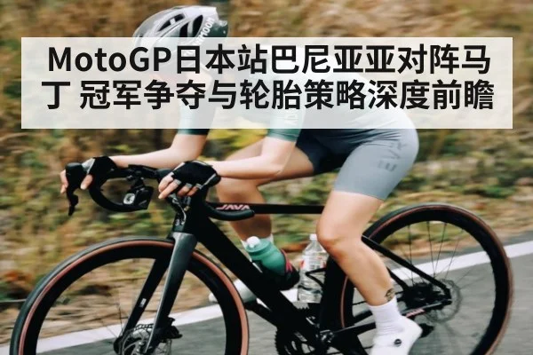 MotoGP日本站巴尼亚亚对阵马丁 冠军争夺与轮胎策略深度前瞻