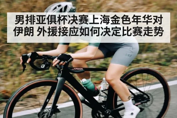 男排亚俱杯决赛上海金色年华对伊朗 外援接应如何决定比赛走势