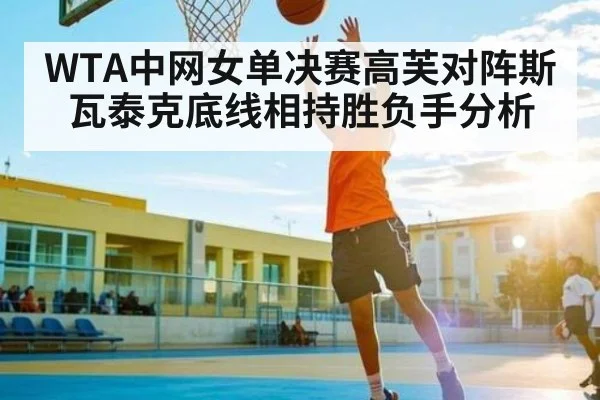WTA中网女单决赛高芙对阵斯瓦泰克底线相持胜负手分析