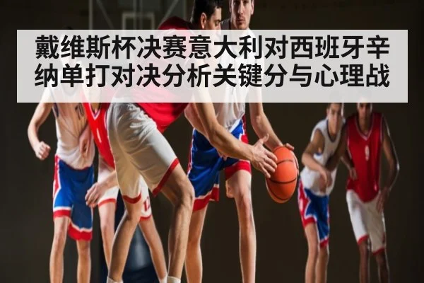 戴维斯杯决赛意大利对西班牙辛纳单打对决分析关键分与心理战