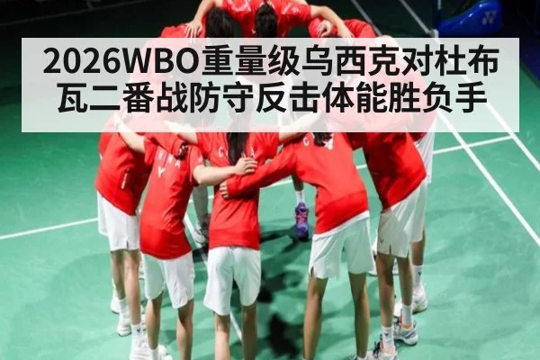2026WBO重量级乌西克对杜布瓦二番战防守反击体能胜负手