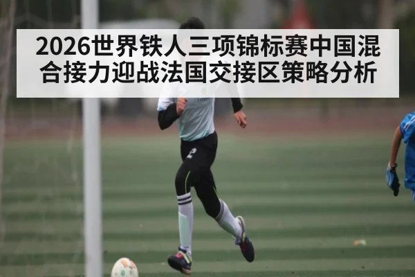 2026世界铁人三项锦标赛中国混合接力迎战法国交接区策略分析