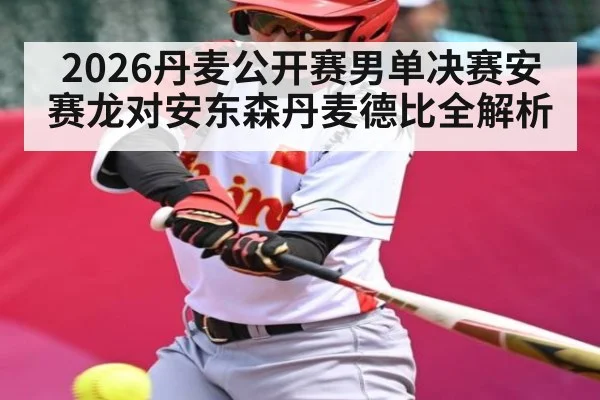 2026丹麦公开赛男单决赛安赛龙对安东森丹麦德比全解析